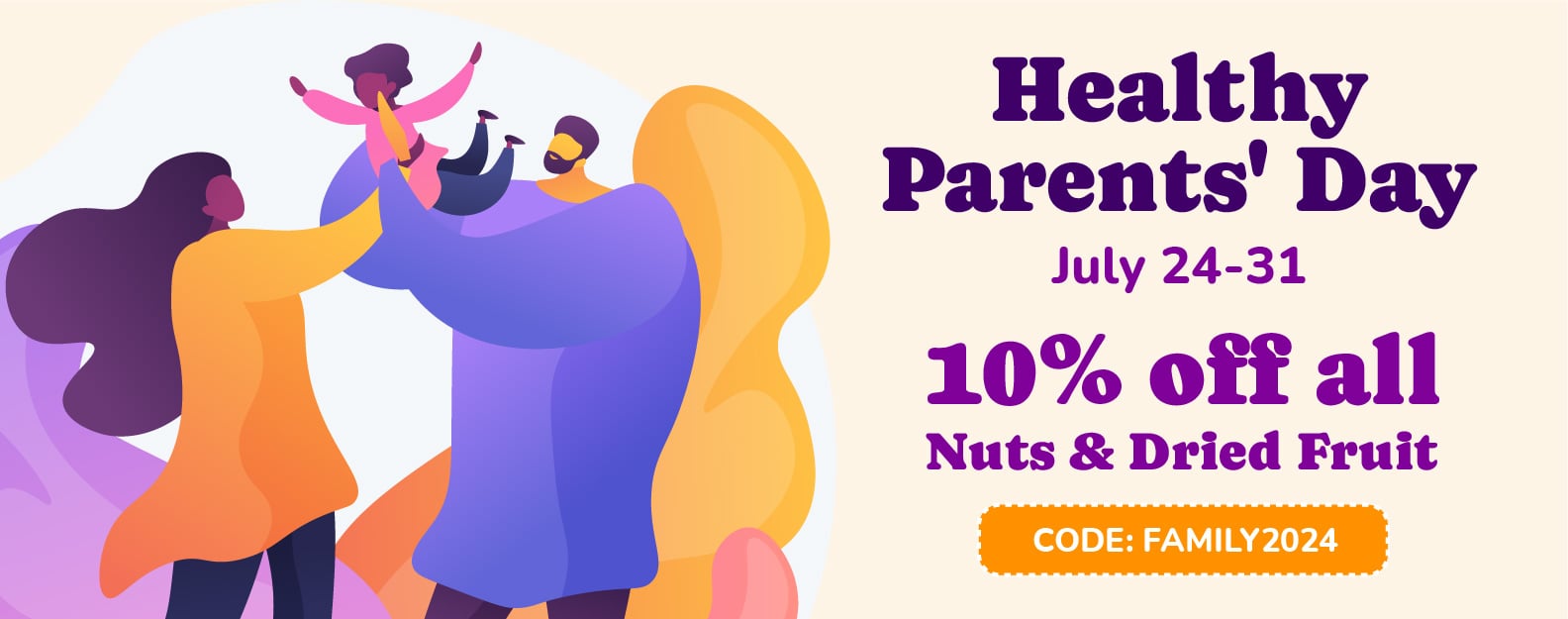 Healthy Parents' Day Dates of the promo: July 24 - July 31 [web] HEALTHY PARENTS' DAY! Promo code: FAMILY2024 10% OFF ALL NUTS AND DRIED FRUIT
