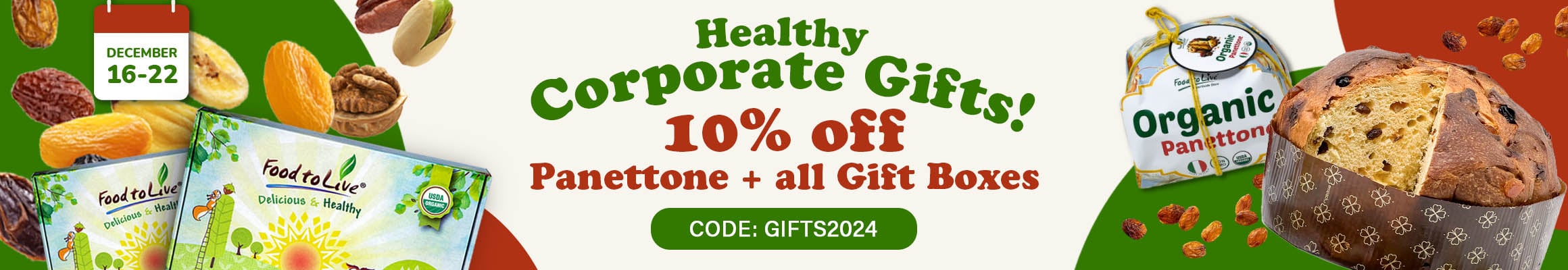 Corporate Gifts, 2024 Dates of the promo: December 16 - 22 [web] Healthy Corporate Gifts! Promo code: GIFTS2024 10% OFF Organic Italian Panettone + all Gift Boxes